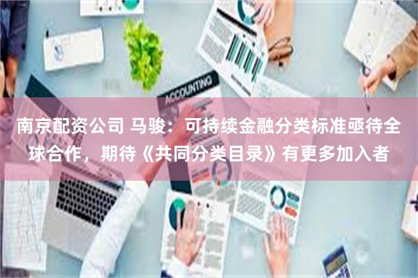 南京配资公司 马骏：可持续金融分类标准亟待全球合作，期待《共同分类目录》有更多加入者