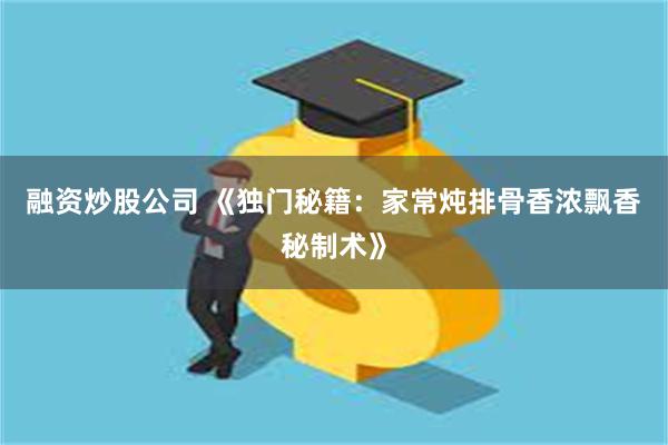 融资炒股公司 《独门秘籍：家常炖排骨香浓飘香秘制术》