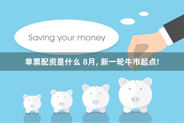 单票配资是什么 8月, 新一轮牛市起点!
