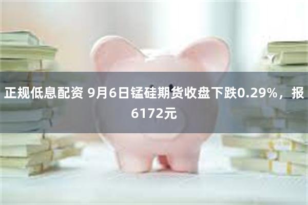正规低息配资 9月6日锰硅期货收盘下跌0.29%，报6172元
