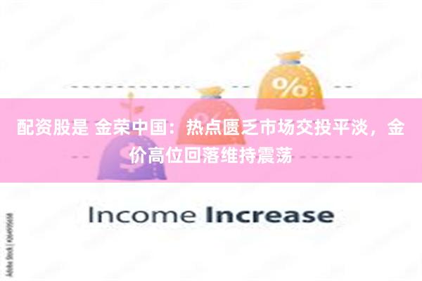 配资股是 金荣中国：热点匮乏市场交投平淡，金价高位回落维持震荡
