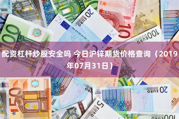 配资杠杆炒股安全吗 今日沪锌期货价格查询（2019年07月31日）