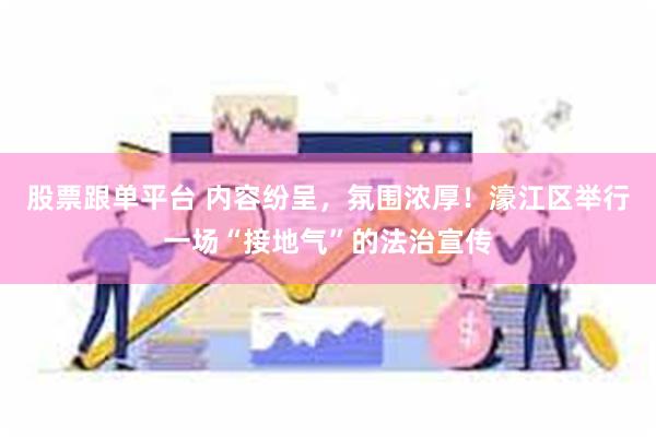 股票跟单平台 内容纷呈，氛围浓厚！濠江区举行一场“接地气”的法治宣传