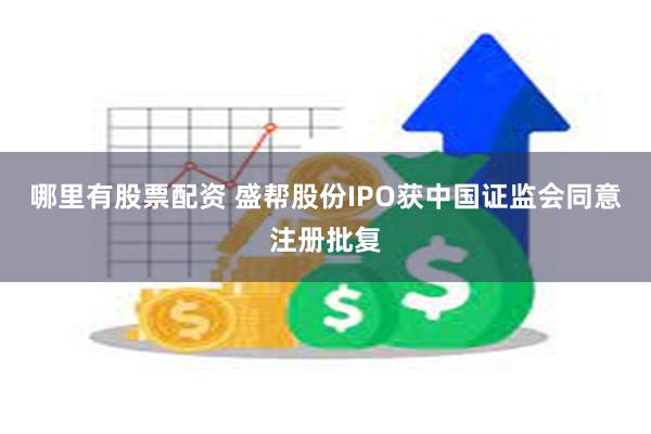 哪里有股票配资 盛帮股份IPO获中国证监会同意注册批复