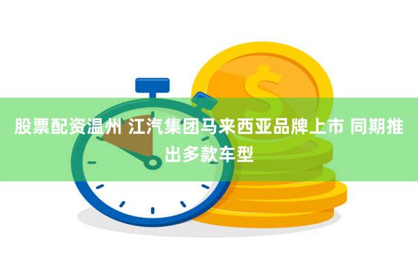 股票配资温州 江汽集团马来西亚品牌上市 同期推出多款车型