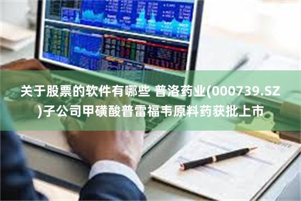 关于股票的软件有哪些 普洛药业(000739.SZ)子公司甲磺酸普雷福韦原料药获批上市