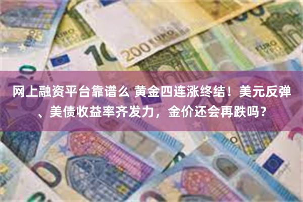 网上融资平台靠谱么 黄金四连涨终结！美元反弹、美债收益率齐发力，金价还会再跌吗？