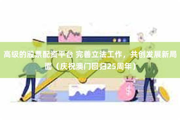 高级的股票配资平台 完善立法工作，共创发展新局面（庆祝澳门回归25周年）