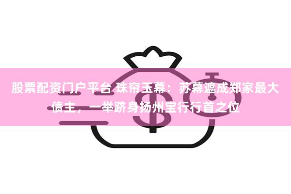 股票配资门户平台 珠帘玉幕：苏幕遮成郑家最大债主，一举跻身扬州宝行行首之位