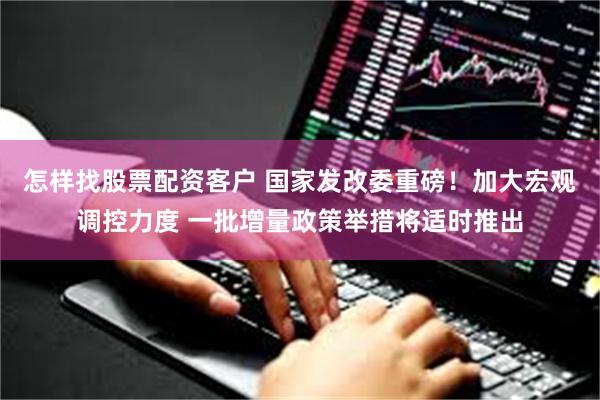 怎样找股票配资客户 国家发改委重磅！加大宏观调控力度 一批增量政策举措将适时推出