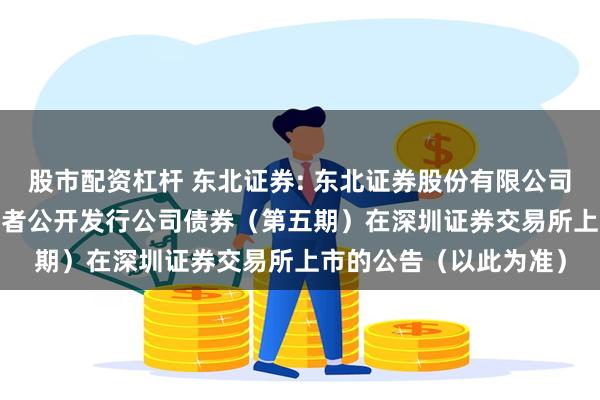 股市配资杠杆 东北证券: 东北证券股份有限公司2024年面向专业投资者公开发行公司债券(第五期)在深圳证券交易所上市的公告(以此为准)