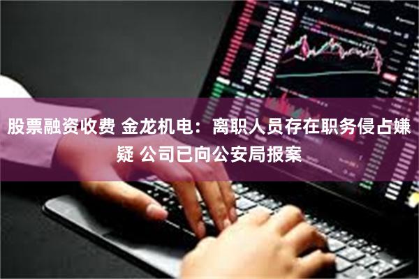 股票融资收费 金龙机电：离职人员存在职务侵占嫌疑 公司已向公安局报案