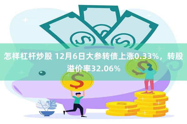 怎样杠杆炒股 12月6日大参转债上涨0.33%，转股溢价率32.06%