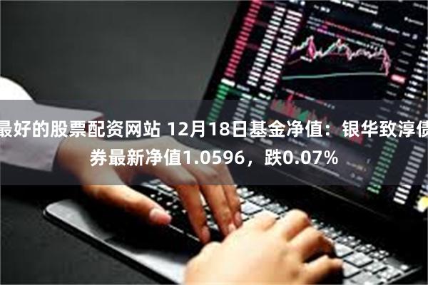 最好的股票配资网站 12月18日基金净值：银华致淳债券最新净值1.0596，跌0.07%