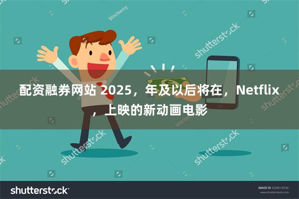 配资融券网站 2025，年及以后将在，Netflix，上映的新动画电影