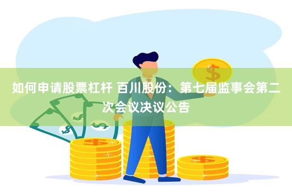如何申请股票杠杆 百川股份：第七届监事会第二次会议决议公告