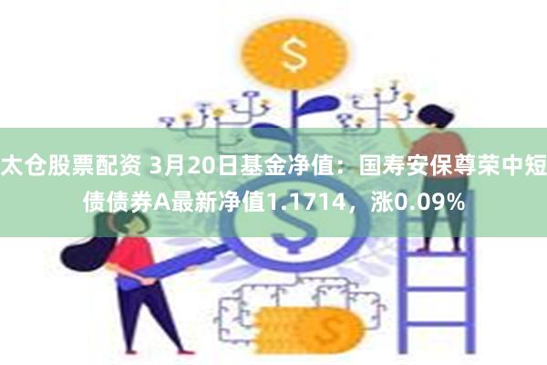 太仓股票配资 3月20日基金净值：国寿安保尊荣中短债债券A最新净值1.1714，涨0.09%