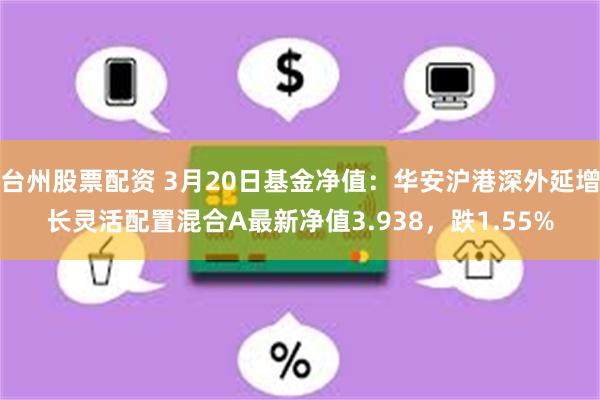 台州股票配资 3月20日基金净值：华安沪港深外延增长灵活配置混合A最新净值3.938，跌1.55%
