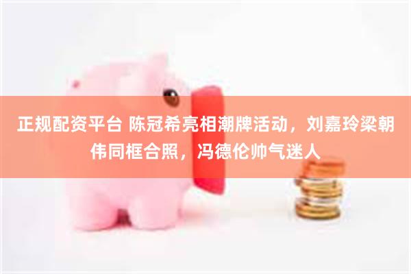 正规配资平台 陈冠希亮相潮牌活动，刘嘉玲梁朝伟同框合照，冯德伦帅气迷人