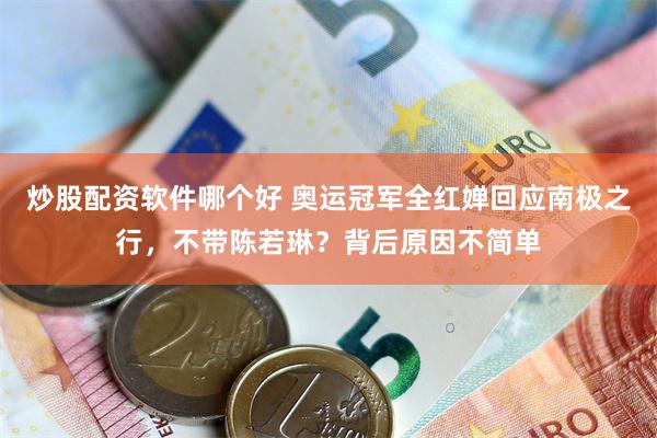炒股配资软件哪个好 奥运冠军全红婵回应南极之行，不带陈若琳？背后原因不简单