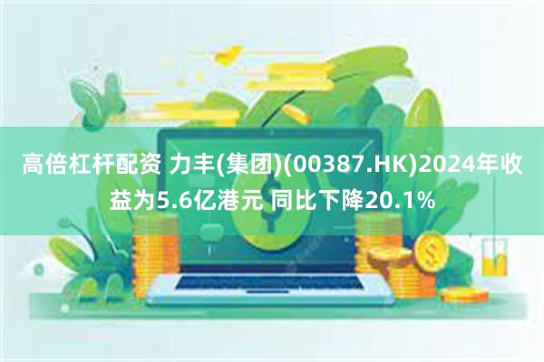 高倍杠杆配资 力丰(集团)(00387.HK)2024年收益为5.6亿港元 同比下降20.1%