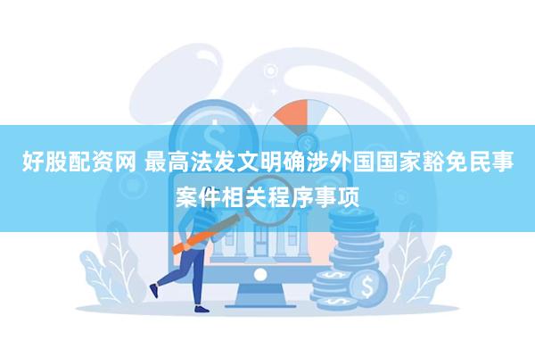 好股配资网 最高法发文明确涉外国国家豁免民事案件相关程序事项