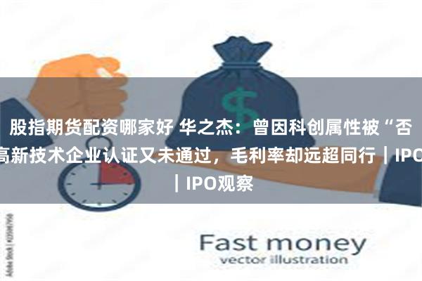 股指期货配资哪家好 华之杰：曾因科创属性被“否”，高新技术企业认证又未通过，毛利率却远超同行｜IPO观察