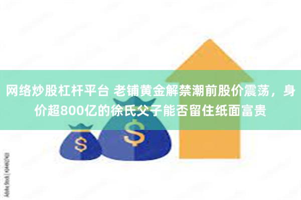 网络炒股杠杆平台 老铺黄金解禁潮前股价震荡，身价超800亿的徐氏父子能否留住纸面富贵