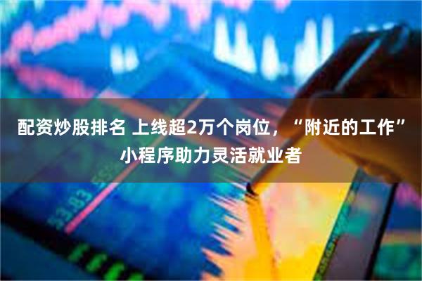 配资炒股排名 上线超2万个岗位，“附近的工作”小程序助力灵活就业者