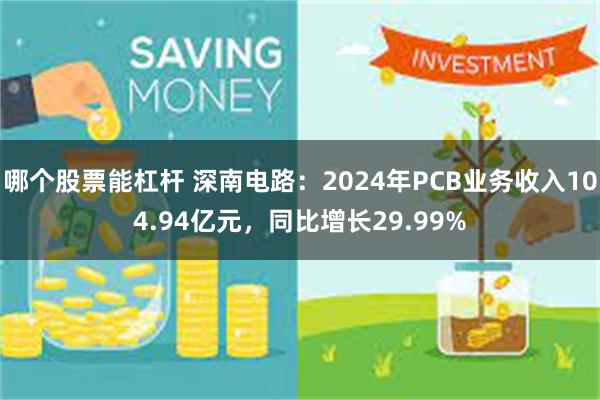 哪个股票能杠杆 深南电路：2024年PCB业务收入104.94亿元，同比增长29.99%