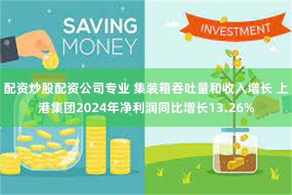 配资炒股配资公司专业 集装箱吞吐量和收入增长 上港集团2024年净利润同比增长13.26%