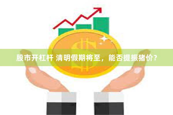 股市开杠杆 清明假期将至，能否提振猪价？