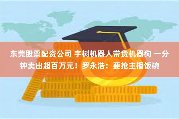 东莞股票配资公司 宇树机器人带货机器狗 一分钟卖出超百万元！罗永浩：要抢主播饭碗