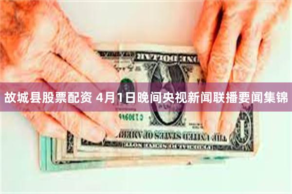 故城县股票配资 4月1日晚间央视新闻联播要闻集锦
