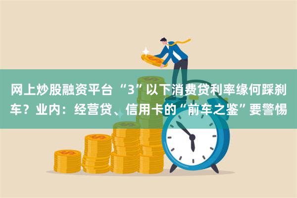 网上炒股融资平台 “3”以下消费贷利率缘何踩刹车？业内：经营贷、信用卡的“前车之鉴”要警惕