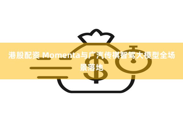 港股配资 Momenta与广汽传祺智驾大模型全场景落地
