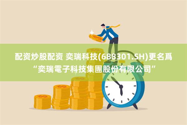 配资炒股配资 奕瑞科技(688301.SH)更名爲“奕瑞電子科技集團股份有限公司”