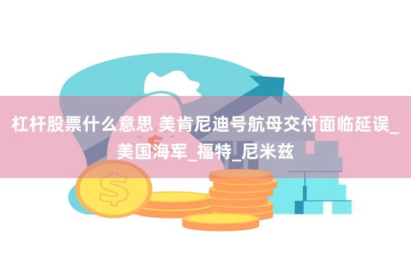 杠杆股票什么意思 美肯尼迪号航母交付面临延误_美国海军_福特_尼米兹