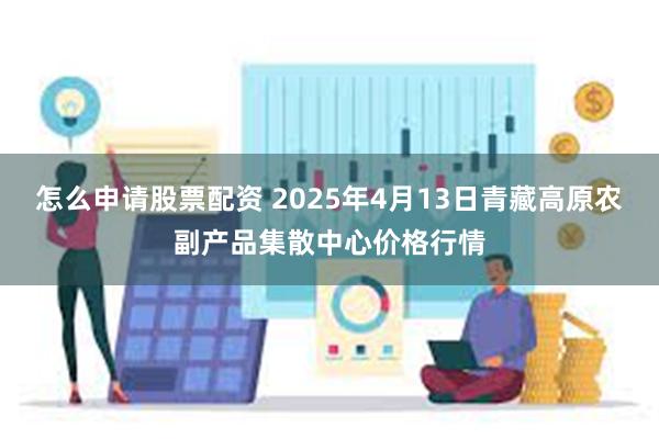 怎么申请股票配资 2025年4月13日青藏高原农副产品集散中心价格行情