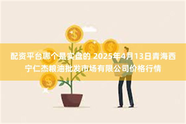 配资平台哪个是实盘的 2025年4月13日青海西宁仁杰粮油批发市场有限公司价格行情