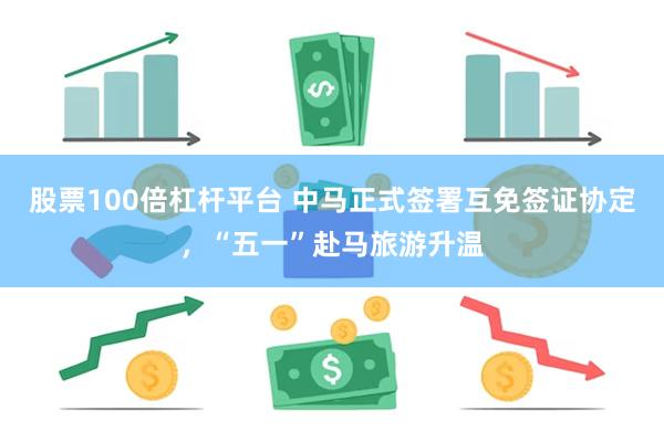 股票100倍杠杆平台 中马正式签署互免签证协定，“五一”赴马旅游升温