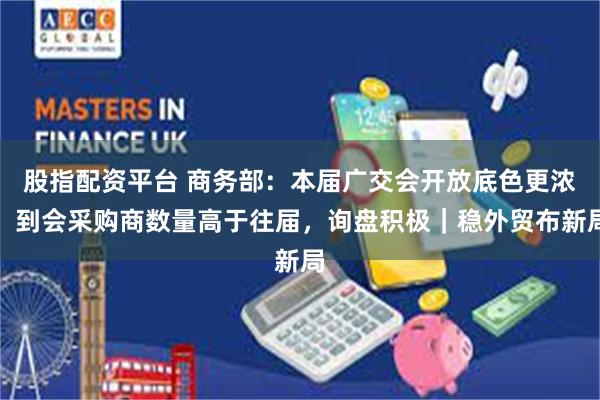 股指配资平台 商务部：本届广交会开放底色更浓，到会采购商数量高于往届，询盘积极｜稳外贸布新局