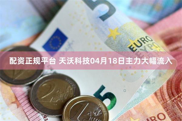 配资正规平台 天沃科技04月18日主力大幅流入