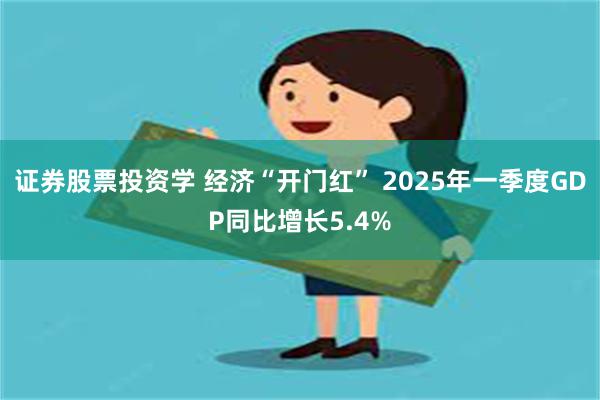 证券股票投资学 经济“开门红” 2025年一季度GDP同比增长5.4%