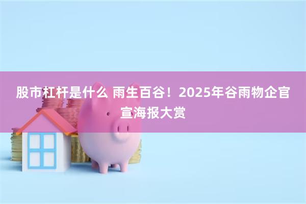 股市杠杆是什么 雨生百谷！2025年谷雨物企官宣海报大赏