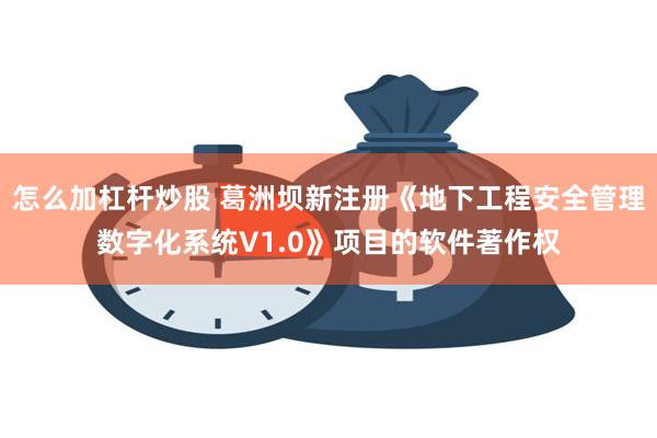 怎么加杠杆炒股 葛洲坝新注册《地下工程安全管理数字化系统V1.0》项目的软件著作权