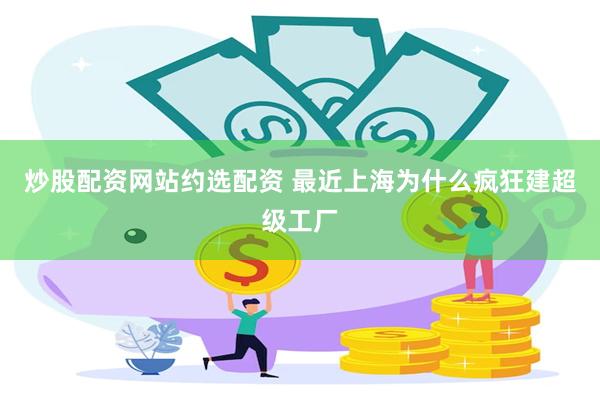 炒股配资网站约选配资 最近上海为什么疯狂建超级工厂