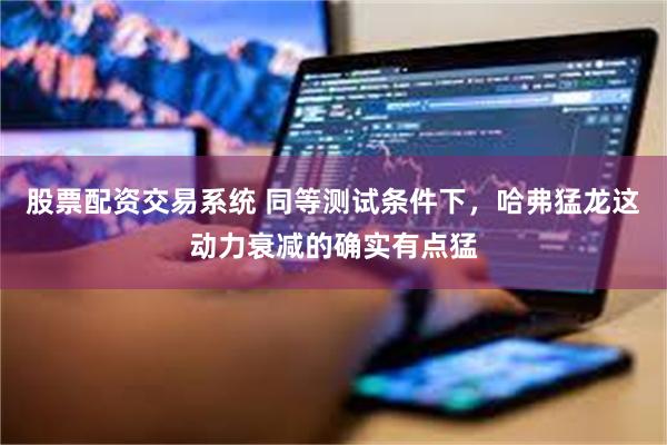 股票配资交易系统 同等测试条件下，哈弗猛龙这动力衰减的确实有点猛
