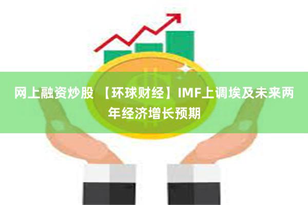 网上融资炒股 【环球财经】IMF上调埃及未来两年经济增长预期