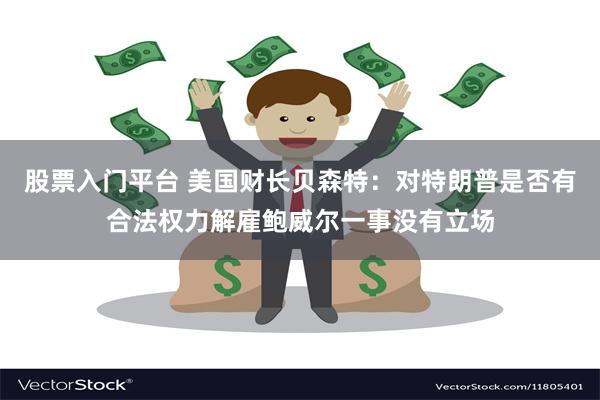 股票入门平台 美国财长贝森特：对特朗普是否有合法权力解雇鲍威尔一事没有立场